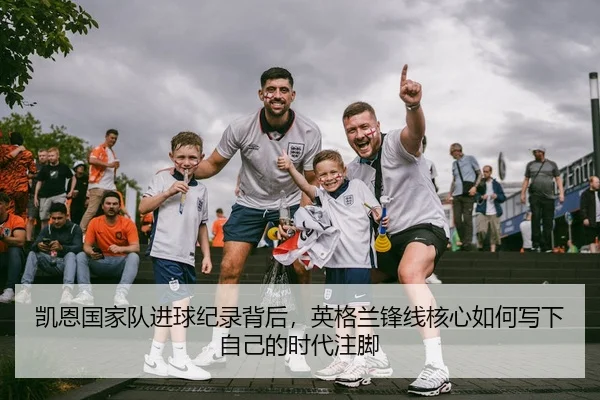 凯恩国家队进球纪录背后，英格兰锋线核心如何写下自己的时代注脚