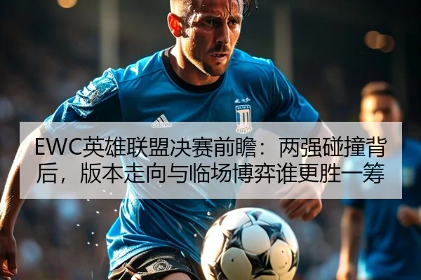 EWC英雄联盟决赛前瞻：两强碰撞背后，版本走向与临场博弈谁更胜一筹 - chaojidaletou